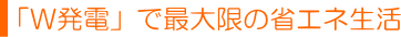 「W発電で最大限の省エネ生活